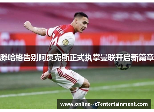 滕哈格告别阿贾克斯正式执掌曼联开启新篇章 滕哈格告别阿贾克斯正式执掌曼联开启新篇章