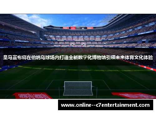 皇马宣布将在伯纳乌球场内打造全新数字化博物馆引领未来体育文化体验 皇马宣布将在伯纳乌球场内打造全新数字化博物馆引领未来体育文化体验
