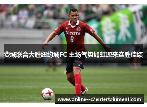 费城联合大胜纽约城FC 主场气势如虹迎来连胜佳绩