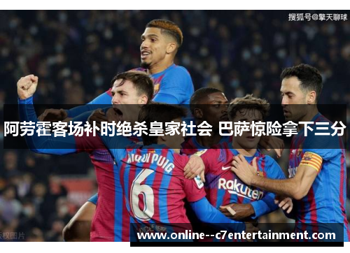 阿劳霍客场补时绝杀皇家社会 巴萨惊险拿下三分