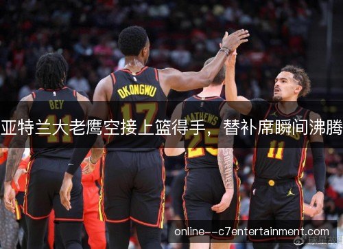 亚特兰大老鹰空接上篮得手，替补席瞬间沸腾
