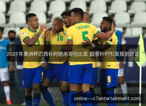 2021年美洲杯巴西补时绝杀哥伦比亚 超长补时引发规则讨论 2021年美洲杯巴西补时绝杀哥伦比亚 超长补时引发规则讨论